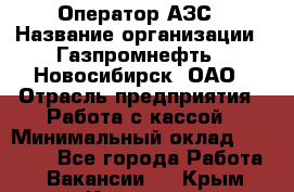 Оператор АЗС › Название организации ­ Газпромнефть - Новосибирск, ОАО › Отрасль предприятия ­ Работа с кассой › Минимальный оклад ­ 19 000 - Все города Работа » Вакансии   . Крым,Каховское